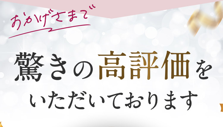 おかげさまで驚きの高評価をいただいております