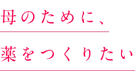 母のために、薬を作りたい