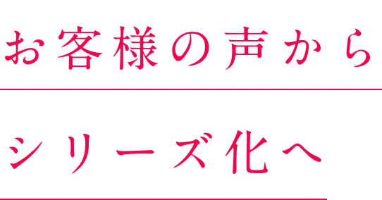 お客様の声からシリーズ化へ