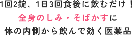 1日2錠、1日3回食後に飲むだけ！全身の恣意m・そばかすに体の内側から飲んで効く医薬品