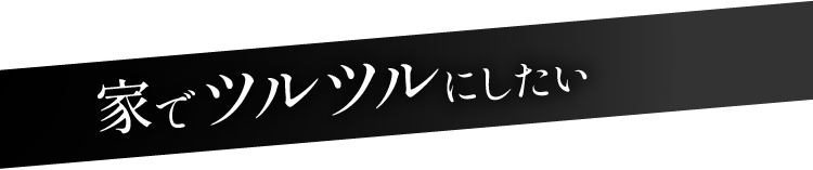 家でツルツルにしたい