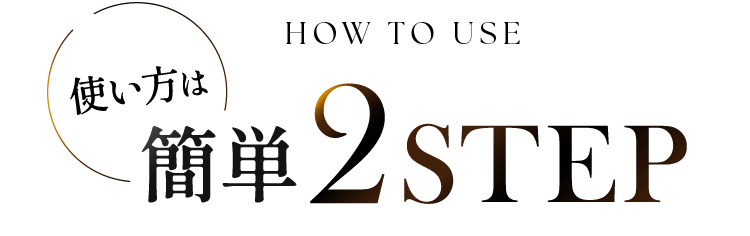 HOW TO USE 使い方は簡単2STEP