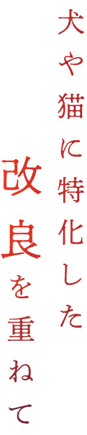 犬や猫に特化した改良を重ねて