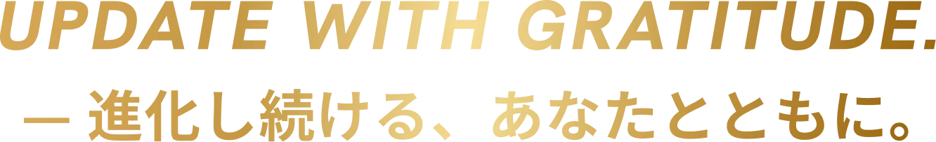 UPDATE WITH GRATITUDE.— 進化し続ける、あなたとともに｡ 