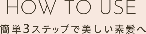 HOW TO USE 簡単3ステップで美しい素髪へ