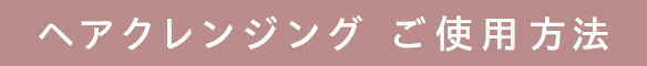 ヘアクレンジング ご使用方法