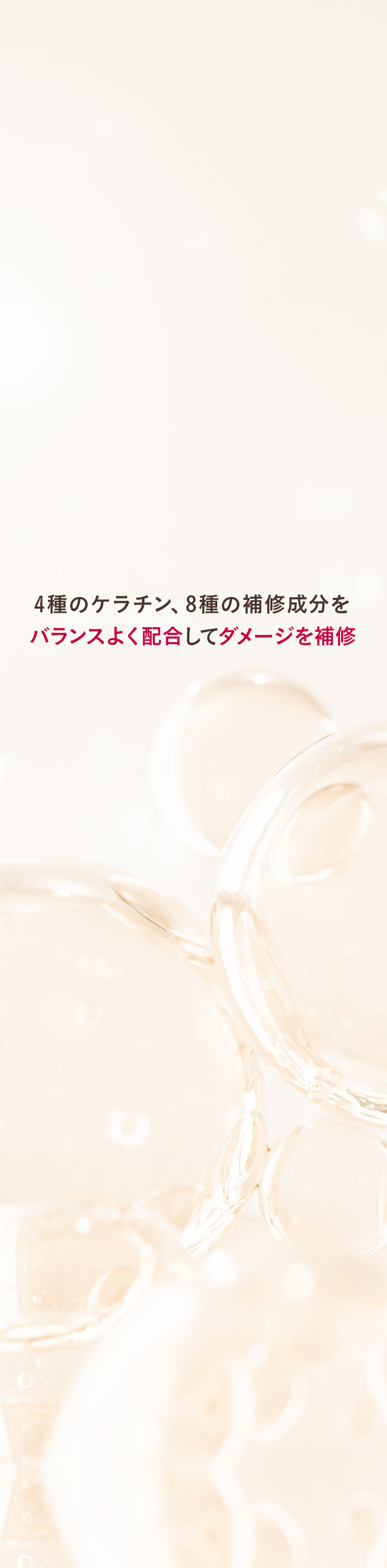 3種のケラチン、4種の補修成分をバランスよく配合してダメージを補修