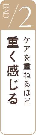 BAD2 ケアを重ねるほど重く感じる