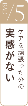 BAD5 ケアを頑張った分の実感がない