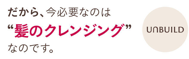 だから、今必要なのは'髪のクレンジング'なのです。