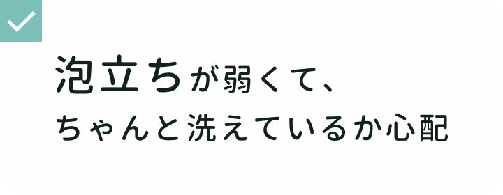 シャワータイムでの悩み 泡立ちが弱くて、ちゃんと洗えているか心配