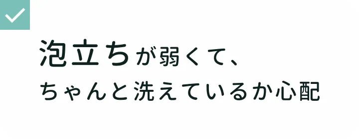 シャワータイムでの悩み 泡立ちが弱くて、ちゃんと洗えているか心配
