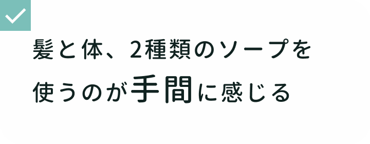 シャワータイムでの悩み 髪と体、2種類のソープを使うのが手間に感じる