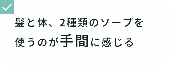シャワータイムでの悩み 髪と体、2種類のソープを使うのが手間に感じる