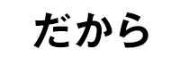 だから
