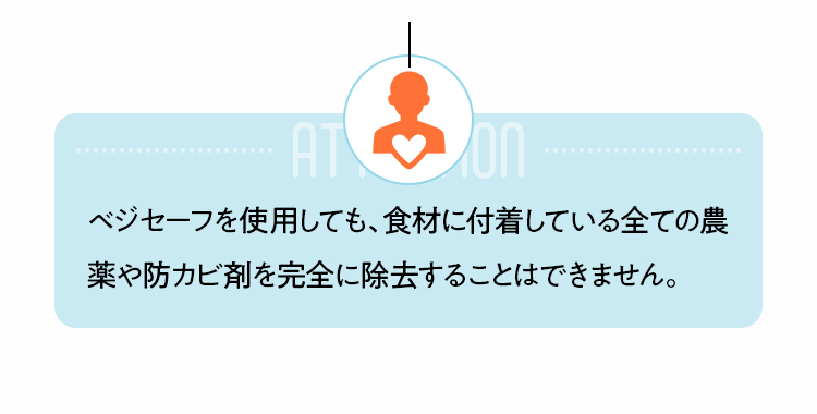 ベジセーフを使用しても、食材に付着している全ての農薬や防カビ剤を完全に除去することはできません。