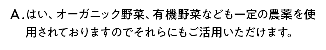 はい、オーガニック野菜、有機野菜なども一定の農薬を使用されておりますのでそれらにもご活用いただけます。