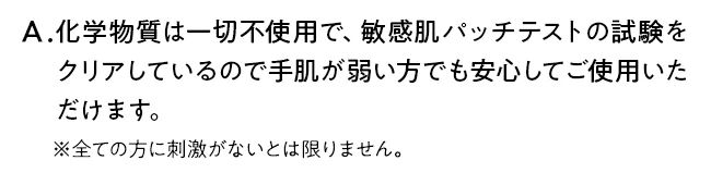 化学物質は一切不使用で、敏感肌パッチテストの試験をクリアしているので手肌が弱い方でも安心してご使用いただけます。
