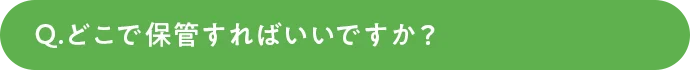 どこで保管すればいいですか？