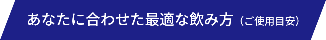 あなたに合わせた最適な飲み方（ご使用目安）