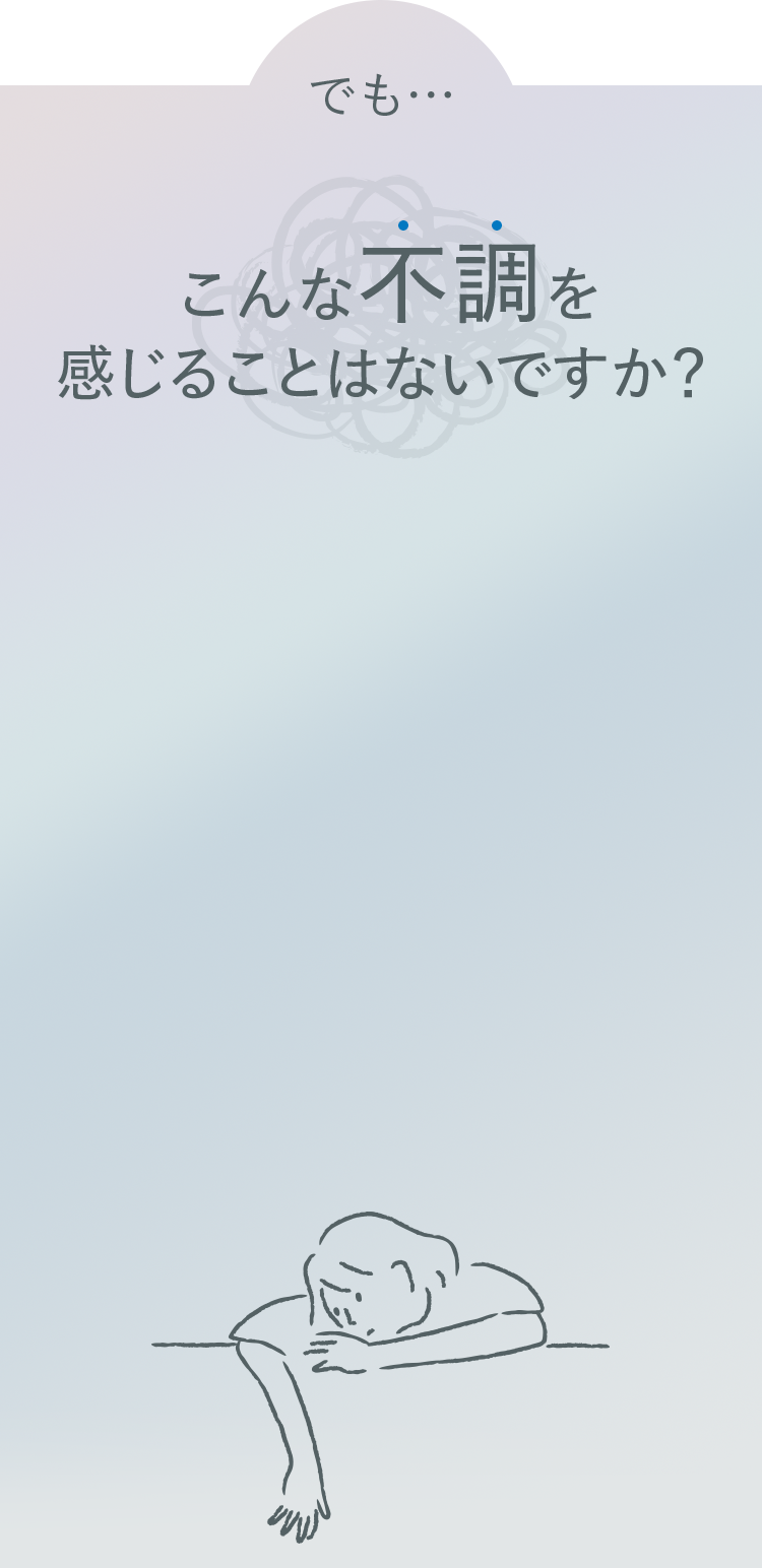 でも…こんな不調を感じることはないですか？