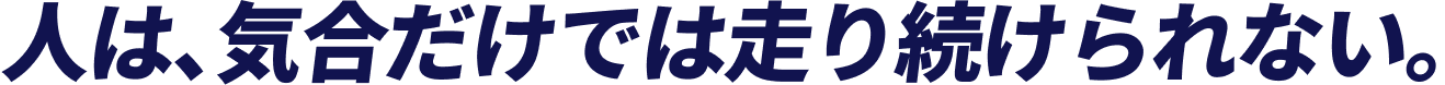 人は、気合だけでは走り続けられない。