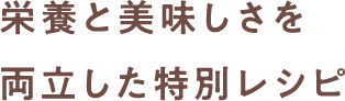 栄養と美味しさを両立した特別レシピ