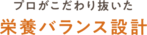 プロがこだわり抜いた栄養バランス設計