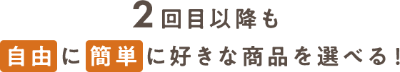 2回目以降も自由に簡単に好きな商品を選べる！