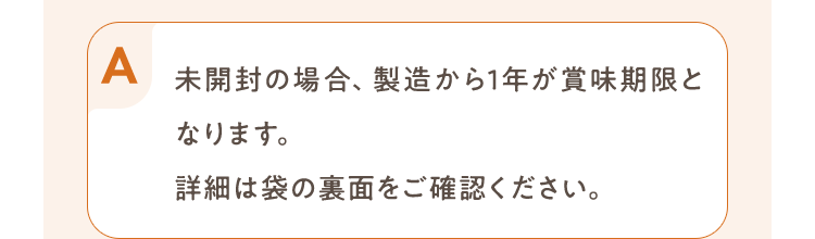 未開封の場合、製造から1年が賞味期限となります。詳細は袋の裏面をご確認ください。