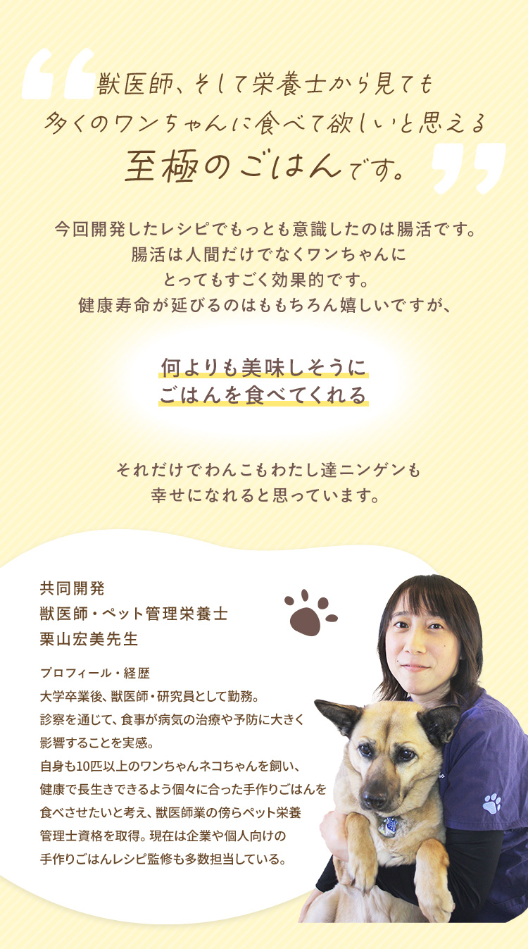 獣医師、そして栄養士から見ても多くのワンちゃんに食べて欲しいと思える至極のごはんです。