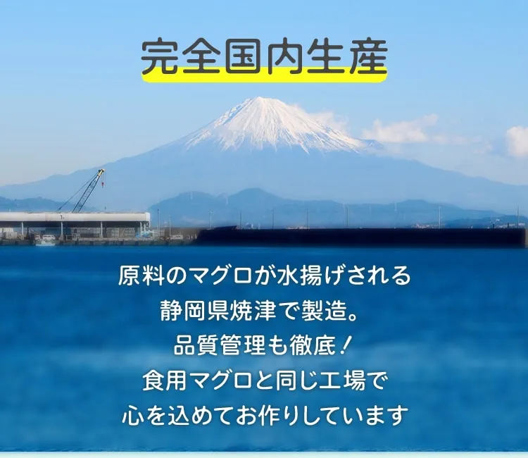 完全国内生産 原料のマグロが水揚げされる 静岡県焼津で製造。 品質管理も徹底！食用マグロと同じ工場で心を込めてお作りしています