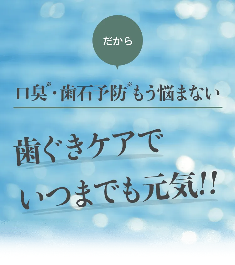 だから 口臭※・歯石予防※ もう悩まない！ 歯ぐきケアでいつまでも元気!!