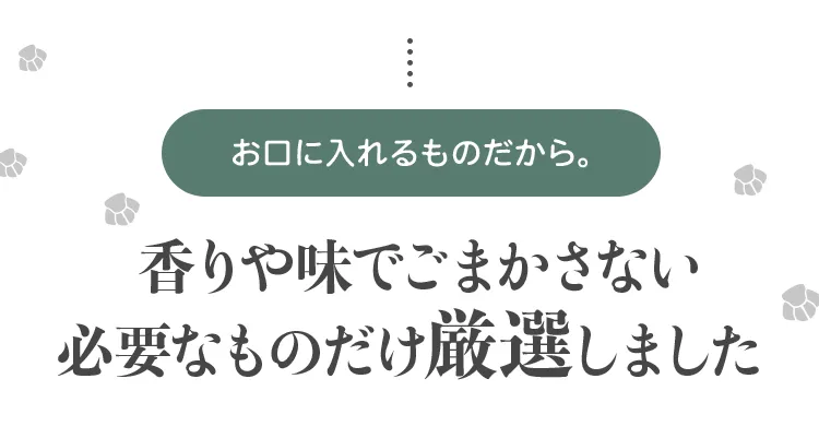 お口に入れるものだから。 香りや味でごまかさない必要なものだけ厳選しました