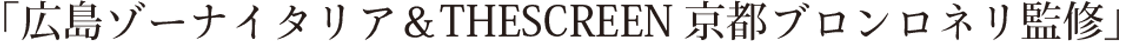 「広島ゾーナイタリア＆THESCREEN京都ブロンロネリ監修」