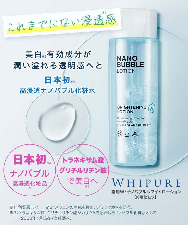 これまでにない浸透感（※角質層まで） WHIPURE 薬用W・ナノバブルホワイトローション［薬用化粧水］