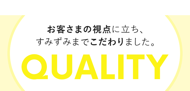 お客様の視点に立ち、すみずみまでこだわりました。