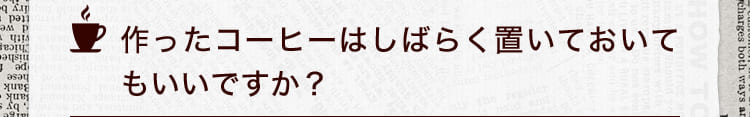 作ったコーヒーはしばらく置いておいてもいいですか?