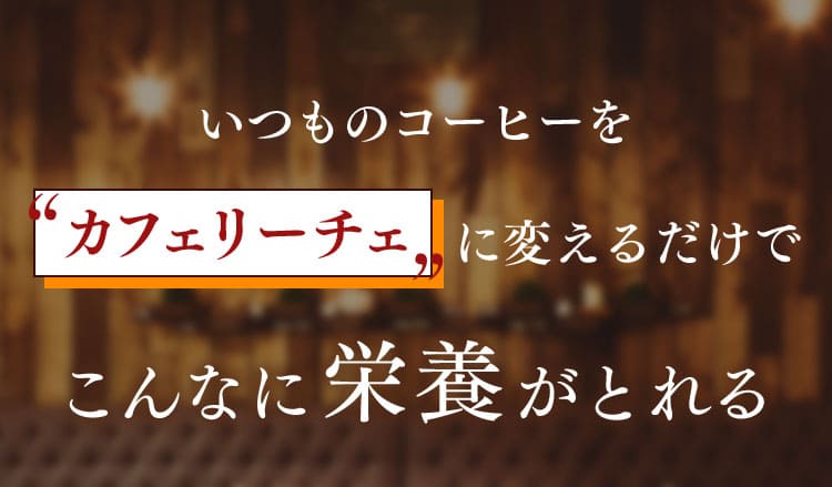 いつものコーヒーを “カフェリーチェ”に変えるだけで こんなに栄養がとれる