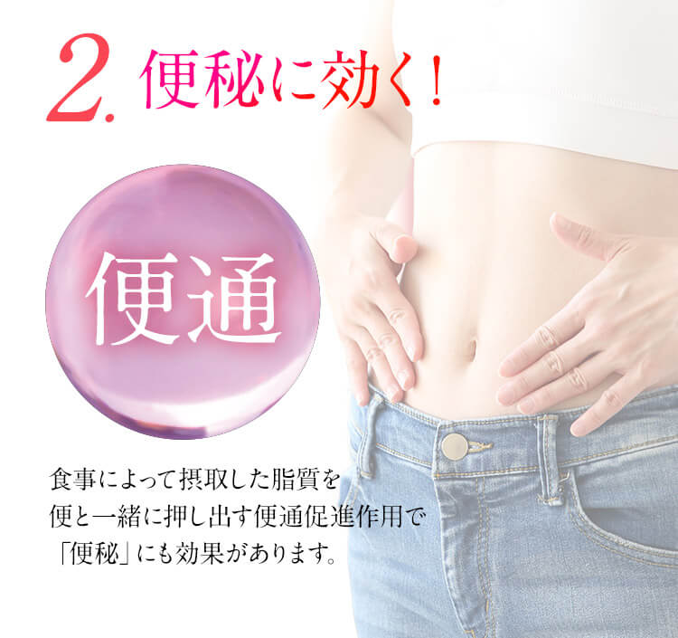 2.便秘に効く！ 便通 食事によって摂取した脂質を便と一緒に押し出す便通促進作用で「便秘」にも効果があります。