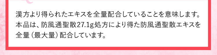 漢方より得られたエキスと全量配合していることを意味します。本品は、防風通聖散27.1g処方により得た防風通聖散エキスを全量(最大量)配合しています。