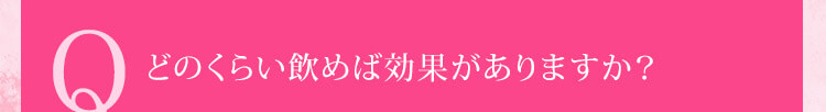 Q どのくらい飲めば効果がありますか？