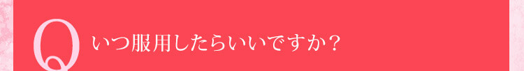Q いつ服用したらいいですか？