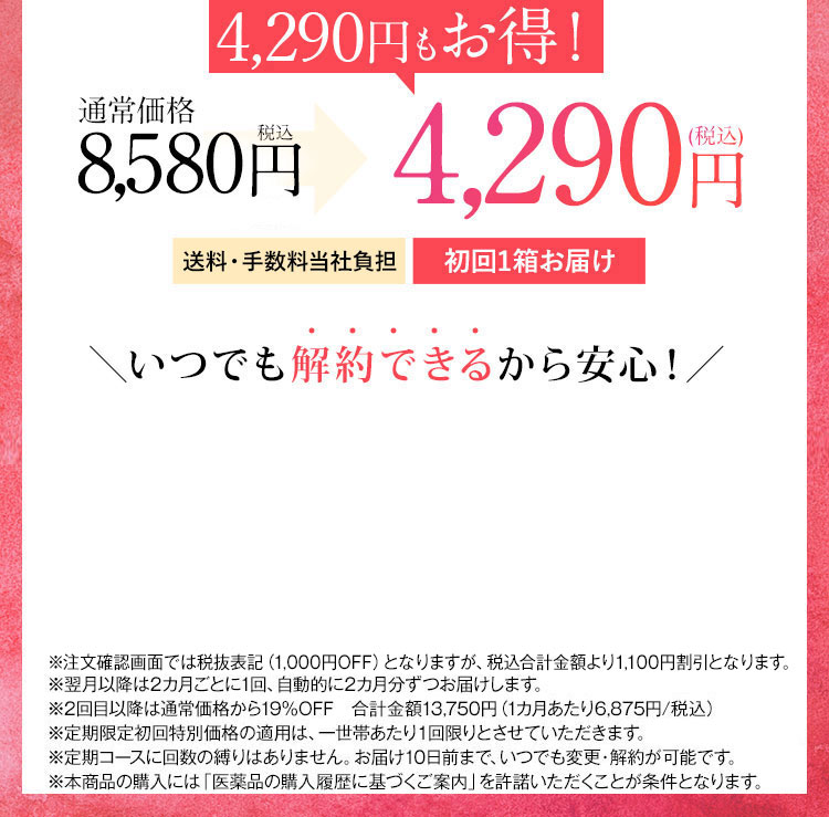 4,600円もお得！ 通常価格7,800円税抜 2回目以降5,900円(税抜) が3,900円(税抜) 送料・手数料無料 毎月1箱お届け いつでも解約できるから安心！ ※2回目以降は5,900円(税抜)にてお届けします。 ※定期限定初回特別価格の適用は、一世帯あたり1回限りとさせていただきます。 ※定期コースに回数の縛りはありません。お届け10日前まで、いつでも変更・解約が可能です。 ※本商品の購入には「医薬品の購入履歴に基づくご案内」を許諾いただくことが条件となります。