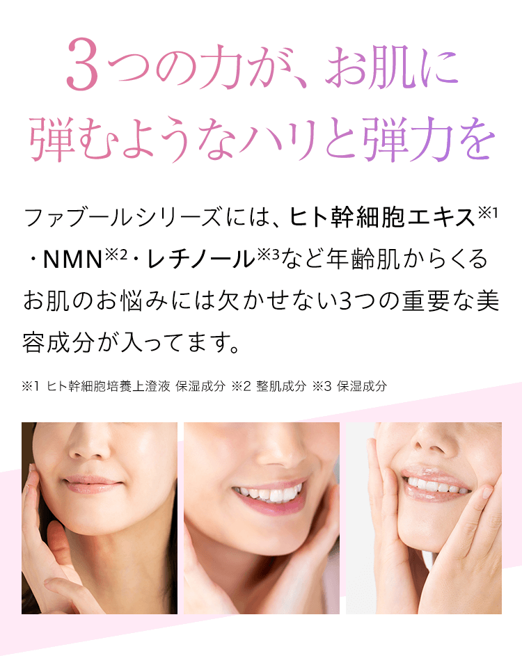 3つの力が、お肌に弾むようなハリと弾力を