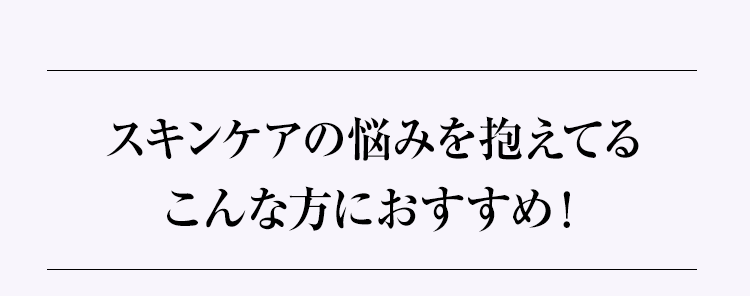 スキンケアの悩みを抱えてるこんな方におすすめ