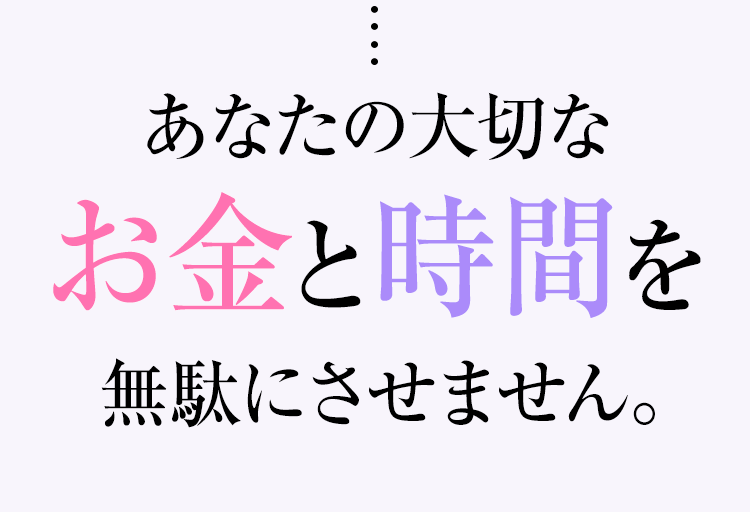 あなたの大切なお金と時間を無駄にさせません。