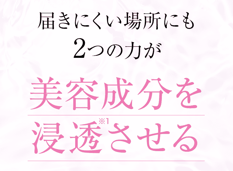 届きにくい場所にも2つの力が美容成分を浸透させる