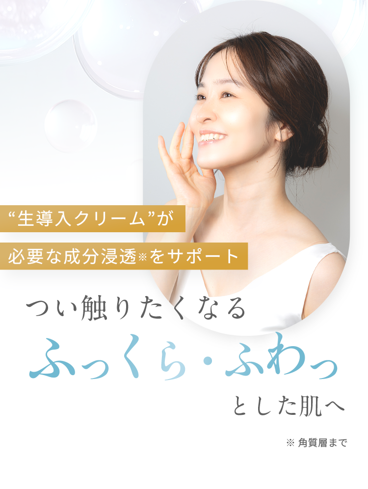 “生導入クリーム”が必要な成分浸透※をサポートつい触りたくなるふっくら・ふわっとした肌へ ※角質層まで