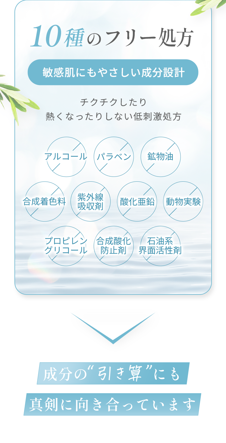 10種のフリー処方 敏感肌にもやさしい成分設計 チクチクしたり熱くなったりしない低刺激処方 成分の“引き算”にも真剣に向き合っています